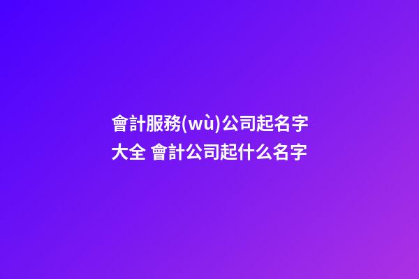 會計服務(wù)公司起名字大全 會計公司起什么名字-第1張-公司起名-玄機派